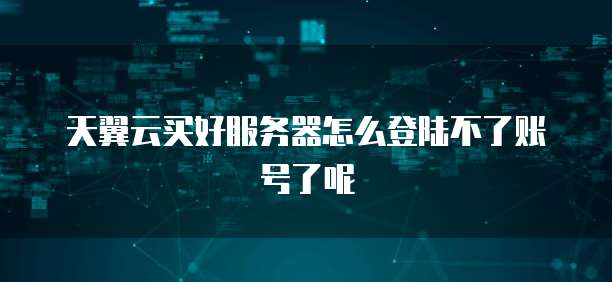 天翼云买好服务器怎么登陆不了账号了呢