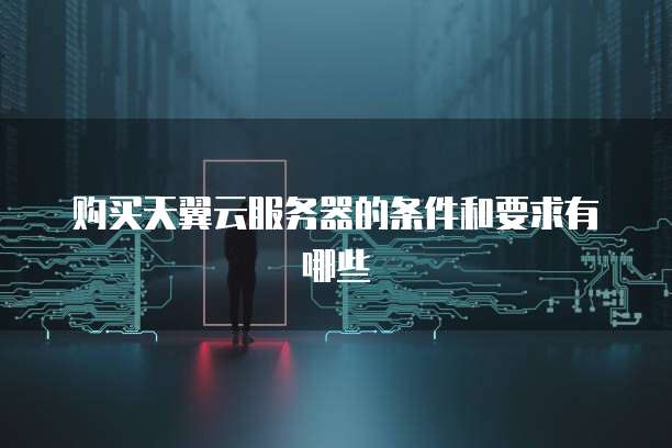 购买天翼云服务器的条件和要求有哪些