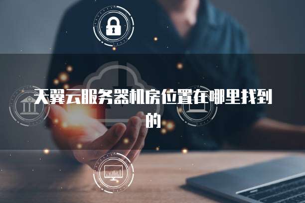 天翼云服务器机房位置在哪里找到的