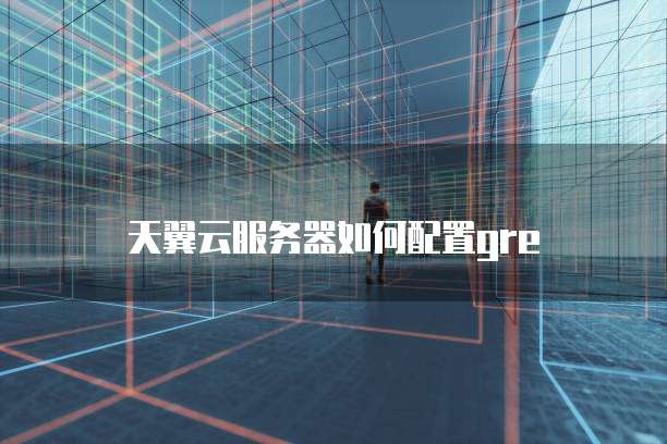 天翼云服务器如何配置gre