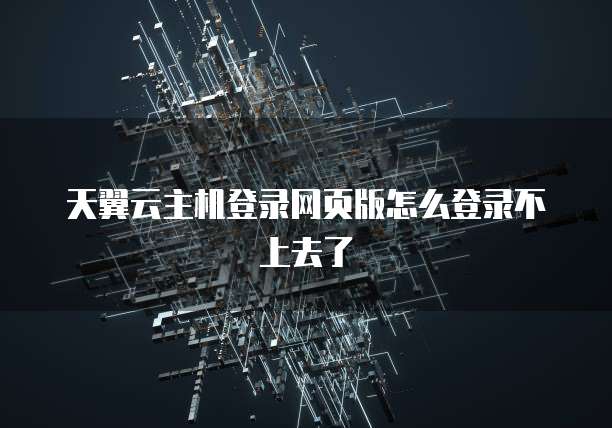 天翼云主机登录网页版怎么登录不上去了