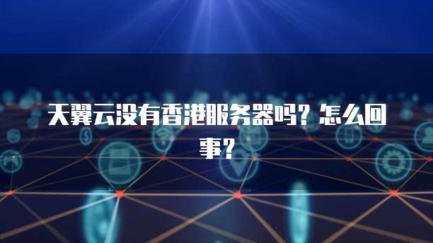 天翼云没有香港服务器吗？怎么回事？