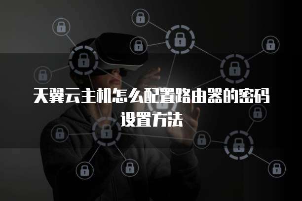 天翼云主机怎么配置路由器的密码设置方法