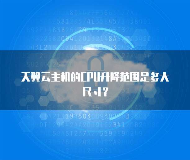 天翼云主机的CPU升降范围是多大尺寸？