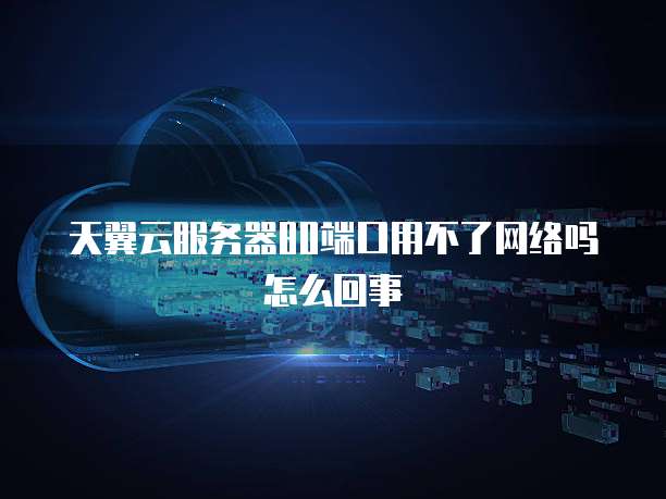 天翼云服务器80端口用不了网络吗怎么回事