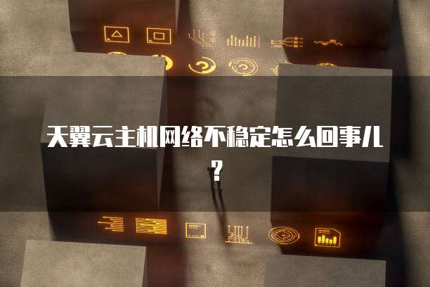 天翼云主机网络不稳定怎么回事儿？