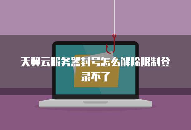 天翼云服务器封号怎么解除限制登录不了