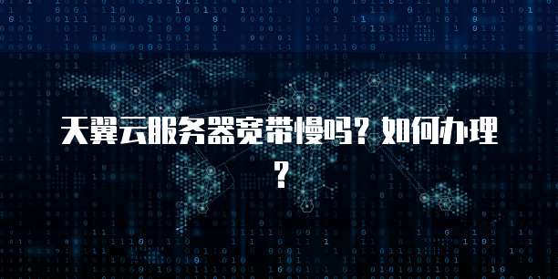 天翼云服务器宽带慢吗？如何办理？