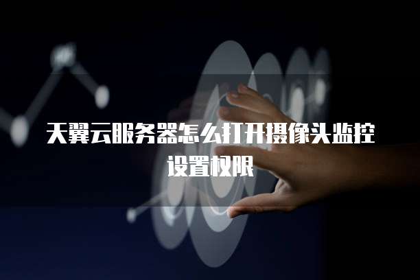 天翼云服务器怎么打开摄像头监控设置权限