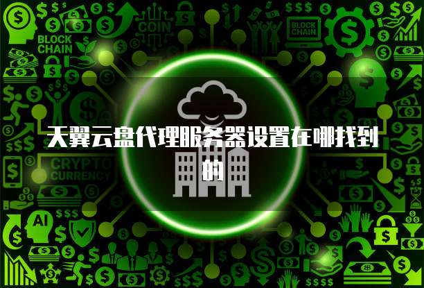 天翼云盘代理服务器设置在哪找到的
