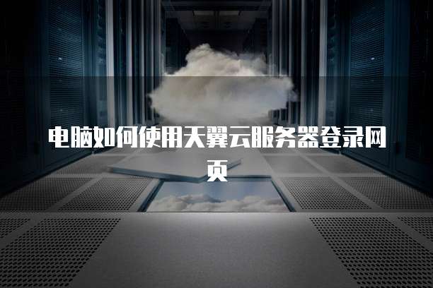 电脑如何使用天翼云服务器登录网页
