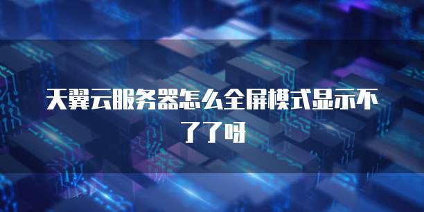 天翼云服务器怎么全屏模式显示不了了呀