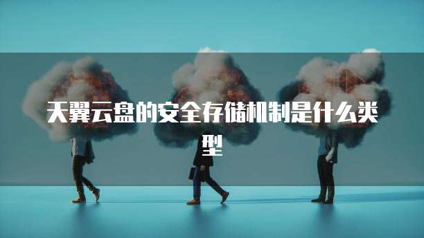 天翼云盘的安全存储机制是什么类型