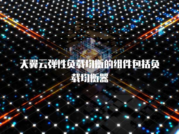 天翼云弹性负载均衡的组件包括负载均衡器