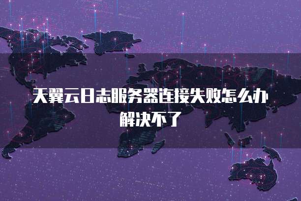 天翼云日志服务器连接失败怎么办解决不了