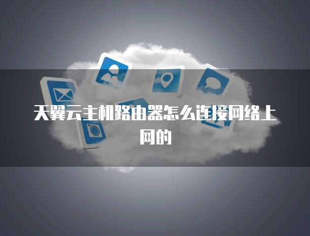 天翼云主机路由器怎么连接网络上网的