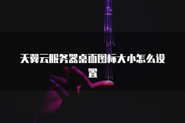 天翼云服务器桌面图标大小怎么设置