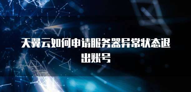 天翼云如何申请服务器异常状态退出账号