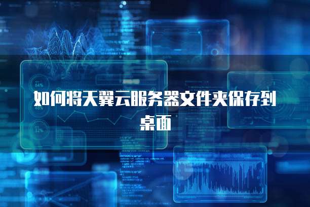 如何将天翼云服务器文件夹保存到桌面