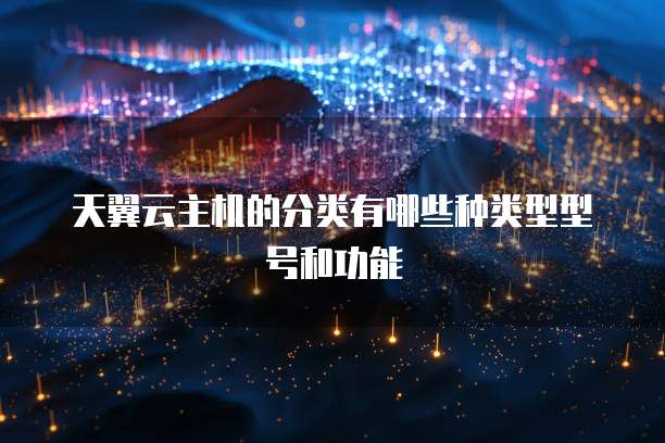 天翼云主机的分类有哪些种类型型号和功能