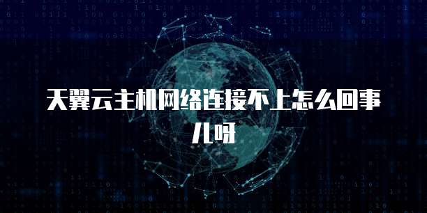 天翼云主机网络连接不上怎么回事儿呀