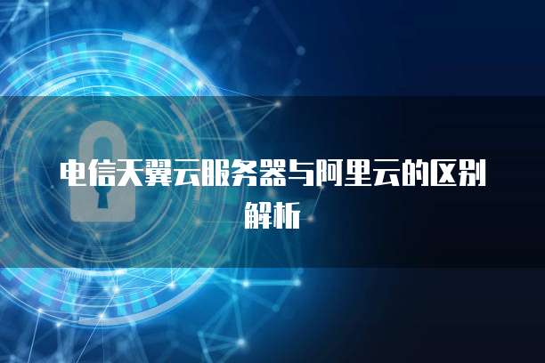 电信天翼云服务器与阿里云的区别解析