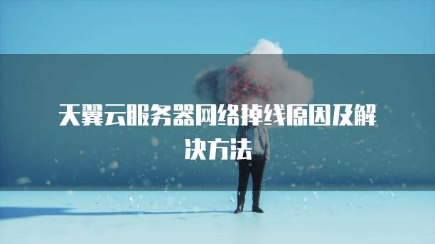  天翼云服务器网络掉线原因及解决方法