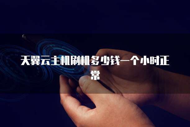 天翼云主机刷机多少钱一个小时正常
