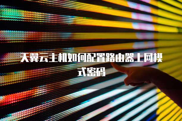 天翼云主机如何配置路由器上网模式密码