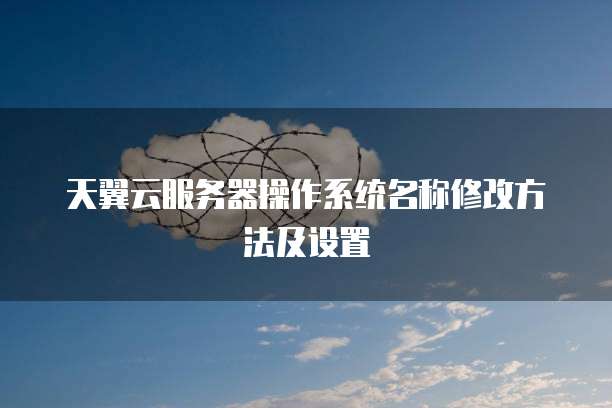 天翼云服务器操作系统名称修改方法及设置