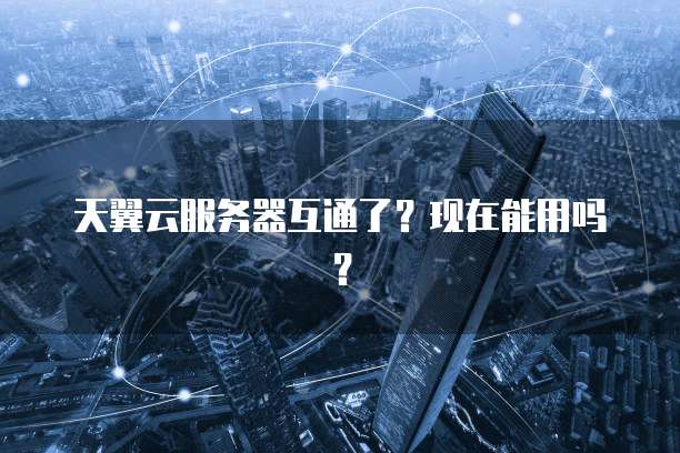 天翼云服务器互通了？现在能用吗？