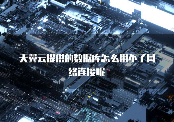 天翼云提供的数据库怎么用不了网络连接呢