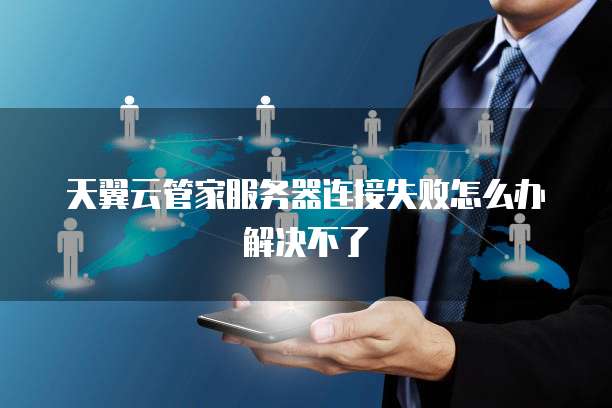 天翼云管家服务器连接失败怎么办解决不了
