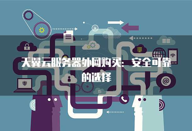 天翼云服务器外网购买：安全可靠的选择