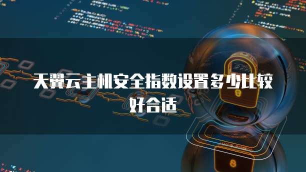 天翼云主机安全指数设置多少比较好合适