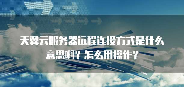 天翼云服务器远程连接方式是什么意思啊？怎么用操作？