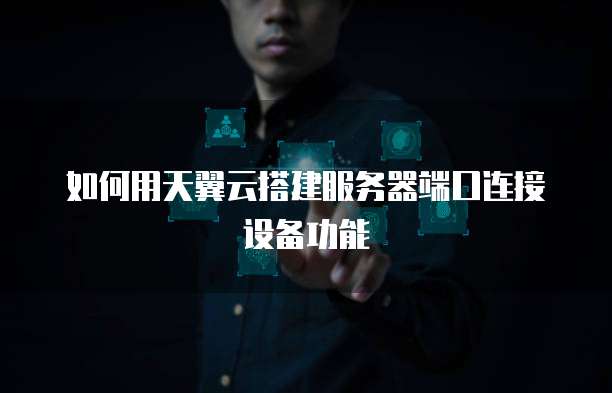 如何用天翼云搭建服务器端口连接设备功能