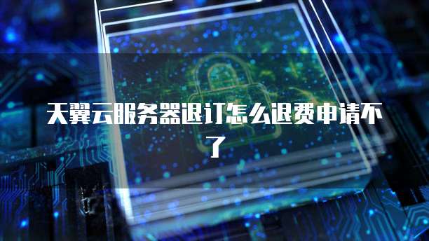 天翼云服务器退订怎么退费申请不了