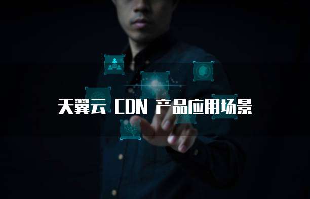天翼云 CDN 产品应用场景