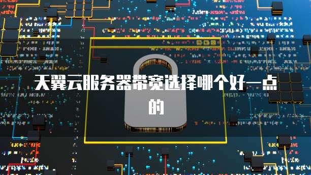 天翼云服务器带宽选择哪个好一点的