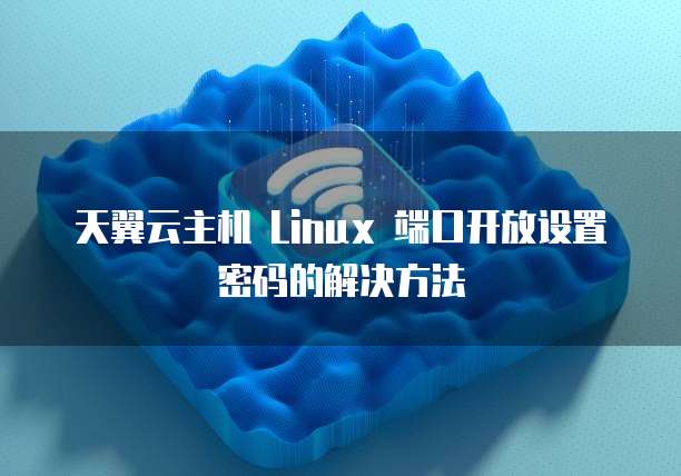 天翼云主机 Linux 端口开放设置密码的解决方法