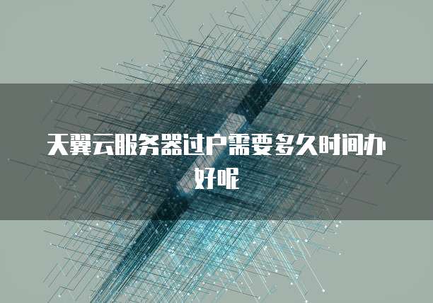 天翼云服务器过户需要多久时间办好呢