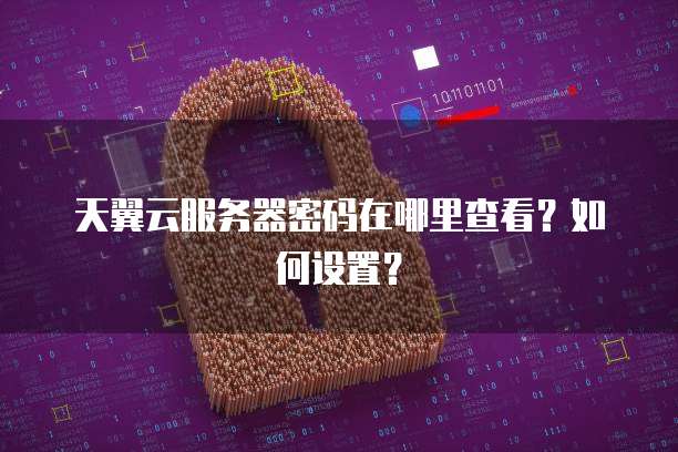 天翼云服务器密码在哪里查看？如何设置？