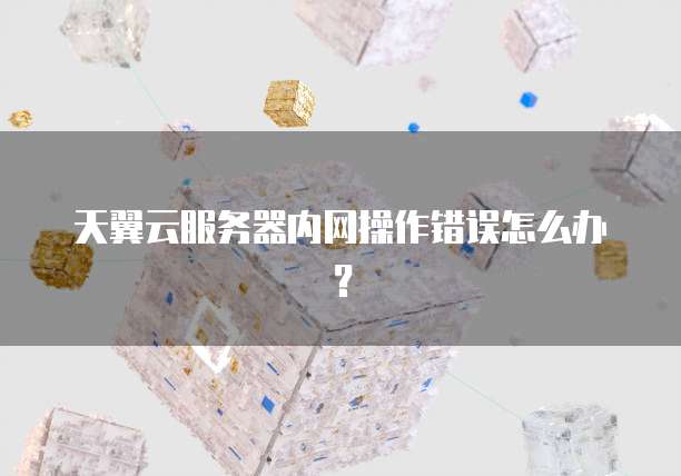 天翼云服务器内网操作错误怎么办？