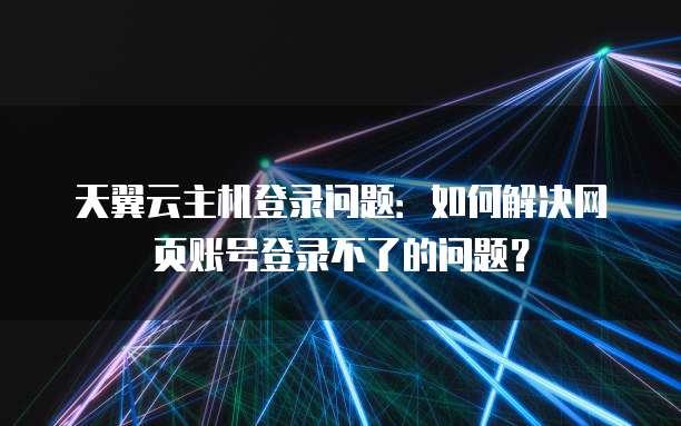 天翼云主机登录问题：如何解决网页账号登录不了的问题？