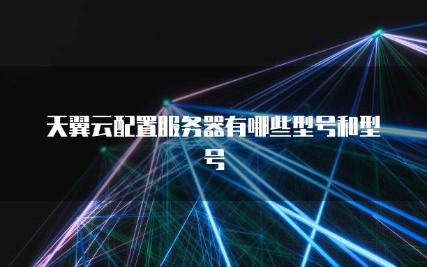 天翼云配置服务器有哪些型号和型号