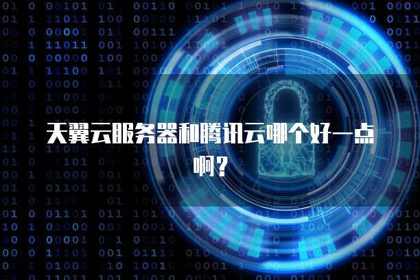 天翼云服务器和腾讯云哪个好一点啊？