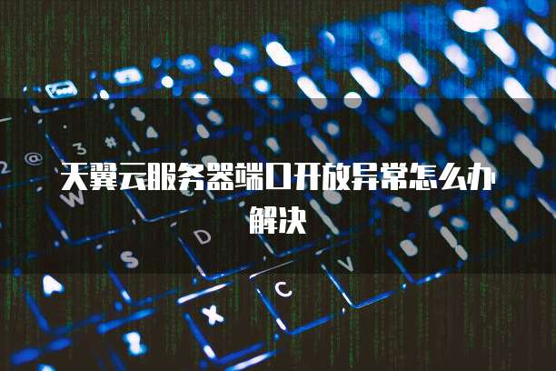 天翼云服务器端口开放异常怎么办解决