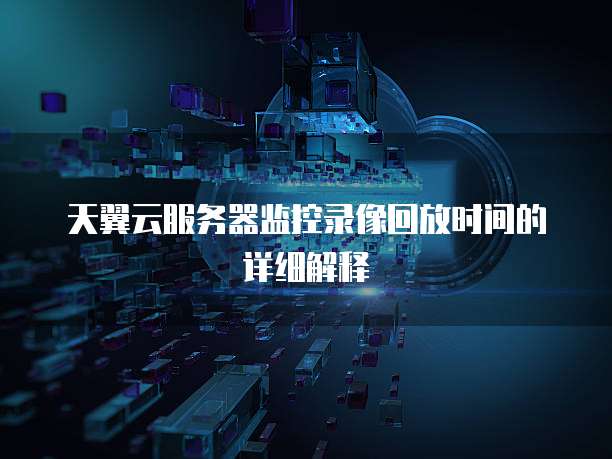 天翼云服务器监控录像回放时间的详细解释