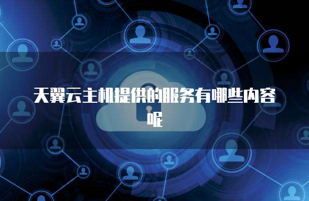 天翼云主机提供的服务有哪些内容呢
